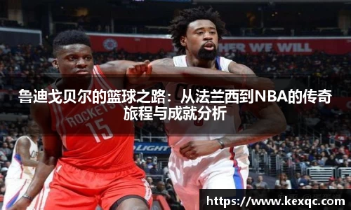 鲁迪戈贝尔的篮球之路：从法兰西到NBA的传奇旅程与成就分析