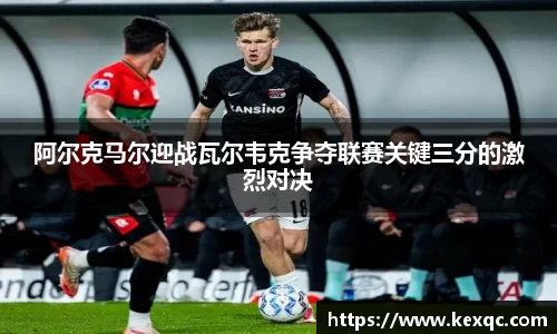 阿尔克马尔迎战瓦尔韦克争夺联赛关键三分的激烈对决
